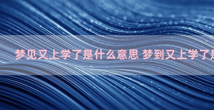 梦见又上学了是什么意思 梦到又上学了是什么预兆